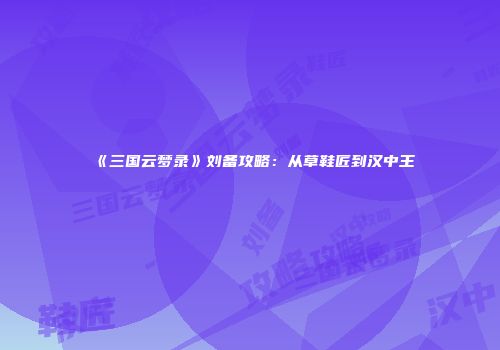 《三国云梦录》刘备攻略：从草鞋匠到汉中王