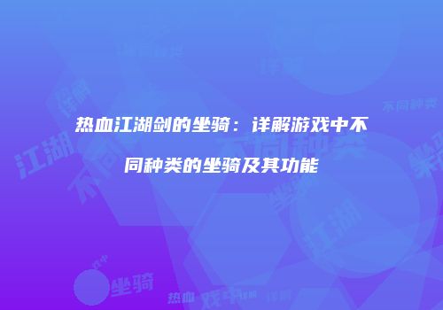 热血江湖剑的坐骑：详解游戏中不同种类的坐骑及其功能