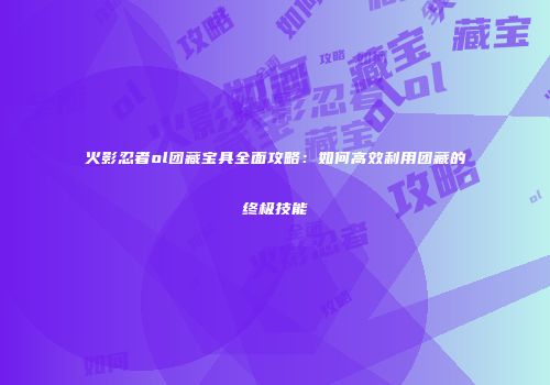 火影忍者ol团藏宝具全面攻略：如何高效利用团藏的终极技能