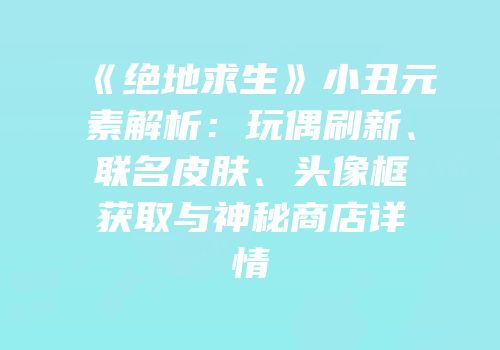 《绝地求生》小丑元素解析：玩偶刷新、联名皮肤、头像框获取与神秘商店详情