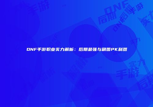 DNF手游职业实力解析：后期最强与刷图PK利器