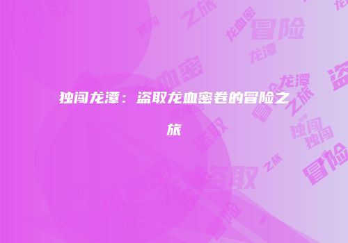 独闯龙潭：盗取龙血密卷的冒险之旅