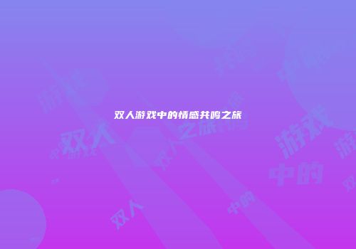 双人游戏中的情感共鸣之旅