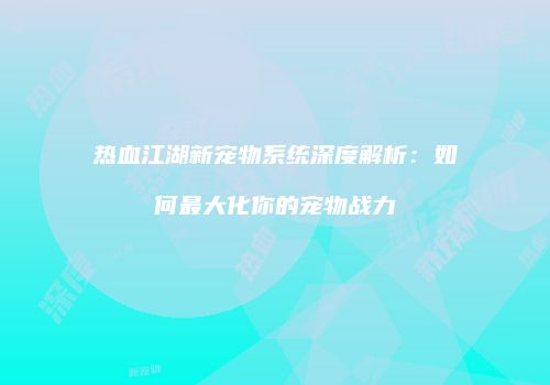 热血江湖新宠物系统深度解析：如何最大化你的宠物战力