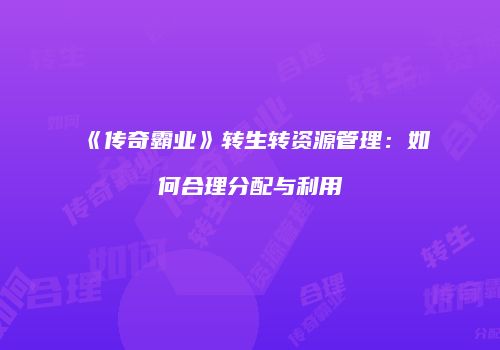 《传奇霸业》转生转资源管理：如何合理分配与利用
