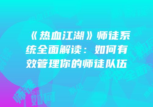 《热血江湖》师徒系统全面解读：如何有效管理你的师徒队伍