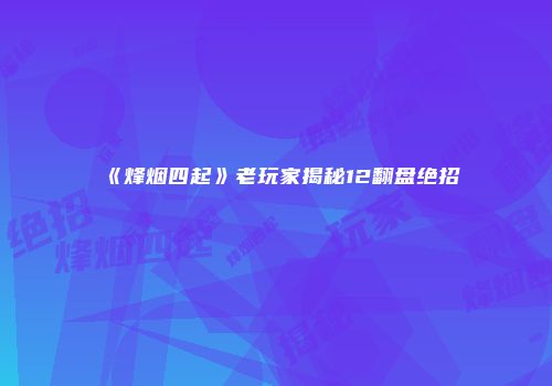 《烽烟四起》老玩家揭秘12翻盘绝招