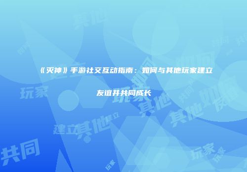 《灭神》手游社交互动指南：如何与其他玩家建立友谊并共同成长
