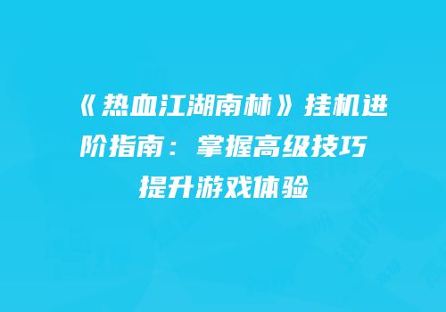 《热血江湖南林》挂机进阶指南：掌握高级技巧提升游戏体验