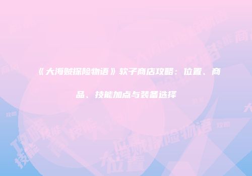《大海贼探险物语》软子商店攻略：位置、商品、技能加点与装备选择