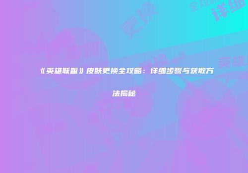 《英雄联盟》皮肤更换全攻略：详细步骤与获取方法揭秘