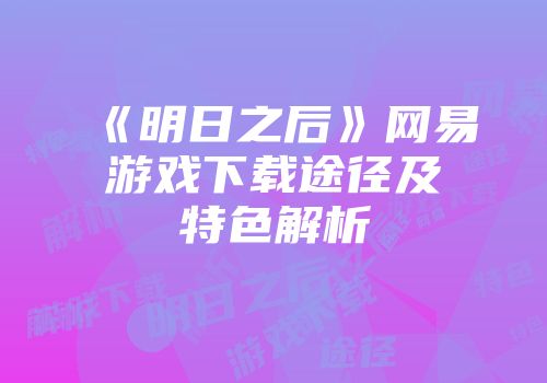 《明日之后》网易游戏下载途径及特色解析