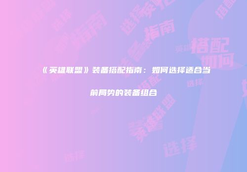 《英雄联盟》装备搭配指南：如何选择适合当前局势的装备组合