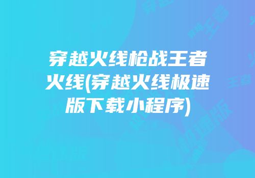 穿越火线枪战王者火线(穿越火线极速版下载小程序)
