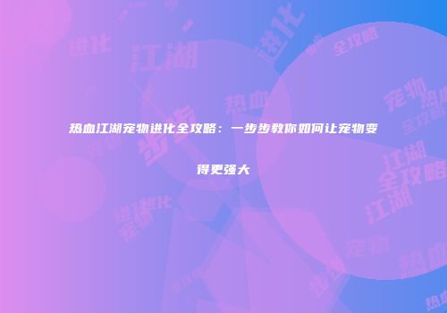 热血江湖宠物进化全攻略:一步步教你如何让宠物变得更强大