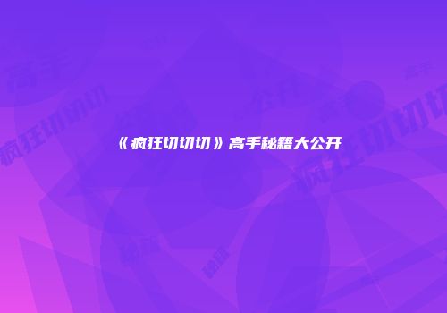 《疯狂切切切》高手秘籍大公开