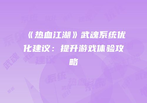 《热血江湖》武魂系统优化建议:提升游戏体验攻略
