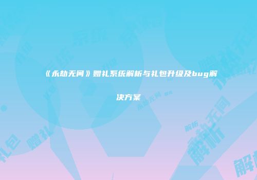 《永劫无间》赠礼系统解析与礼包升级及bug解决方案