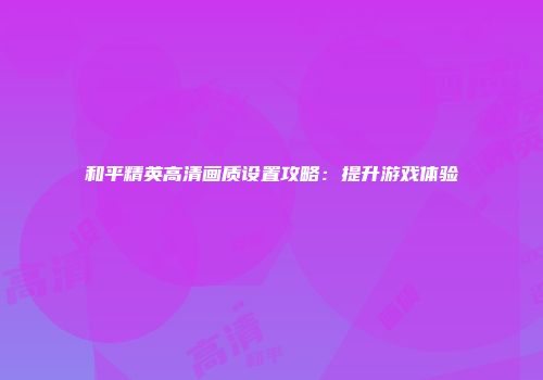 和平精英高清画质设置攻略：提升游戏体验