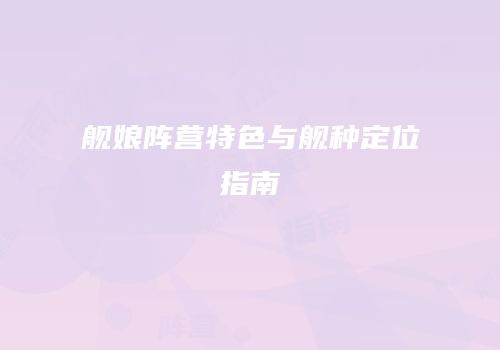 舰娘阵营特色与舰种定位指南