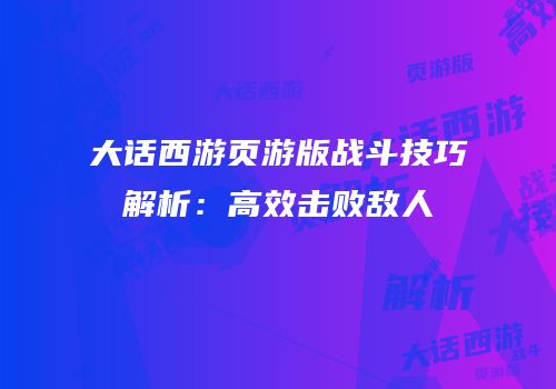 大话西游页游版战斗技巧解析：高效击败敌人