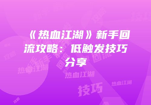 《热血江湖》新手回流攻略：低触发技巧分享