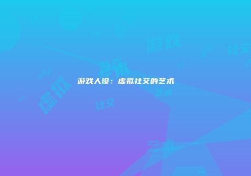 游戏人设：虚拟社交的艺术