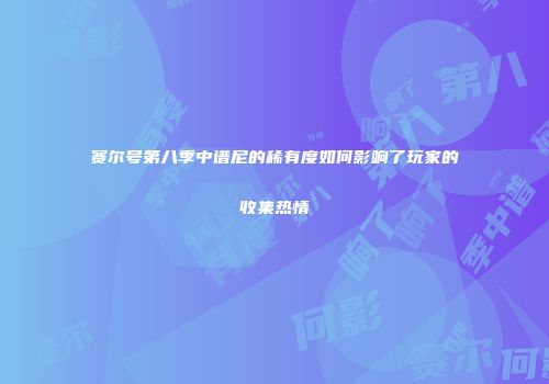 赛尔号第八季中谱尼的稀有度如何影响了玩家的收集热情
