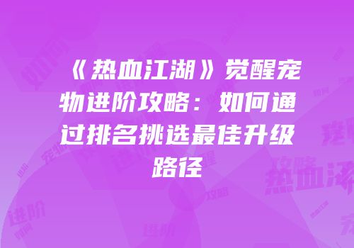 《热血江湖》觉醒宠物进阶攻略：如何通过排名挑选最佳升级路径