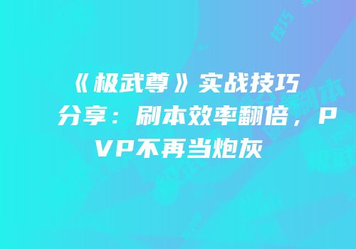 《极武尊》实战技巧分享：刷本效率翻倍，PVP不再当炮灰