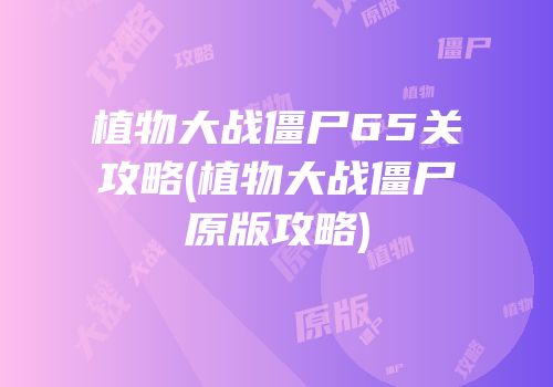 植物大战僵尸65关攻略(植物大战僵尸原版攻略)