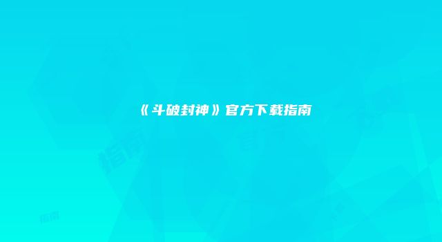 《斗破封神》官方下载指南