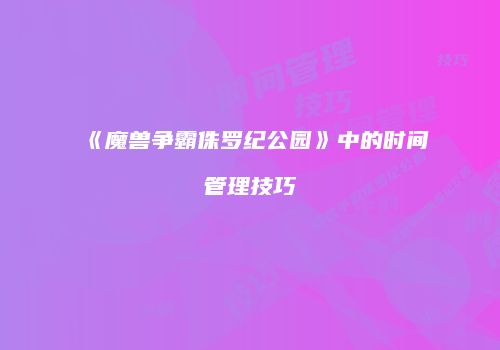 《魔兽争霸侏罗纪公园》中的时间管理技巧