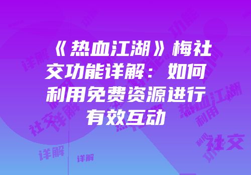 《热血江湖》梅社交功能详解:如何利用免费资源进行有效互动