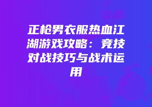 正枪男衣服热血江湖游戏攻略：竞技对战技巧与战术运用