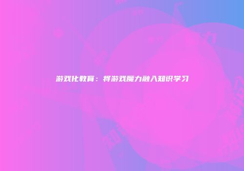 游戏化教育：将游戏魔力融入知识学习