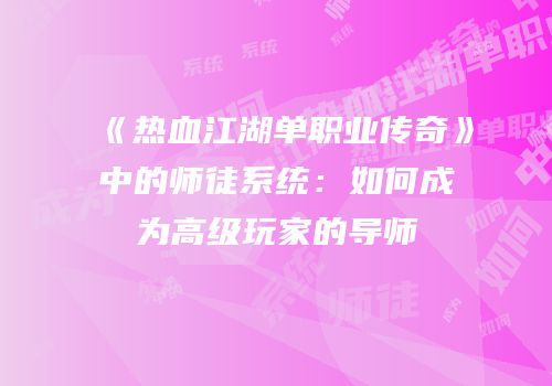 《热血江湖单职业传奇》中的师徒系统：如何成为高级玩家的导师