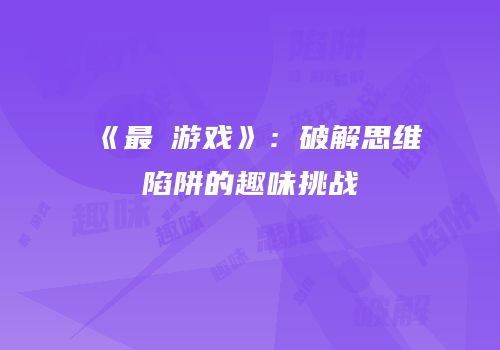 《最囧游戏》：破解思维陷阱的趣味挑战