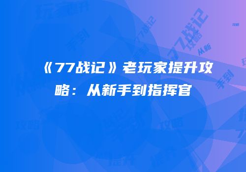 《77战记》老玩家提升攻略：从新手到指挥官