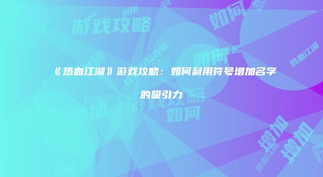 《热血江湖》游戏攻略：如何利用符号增加名字的吸引力