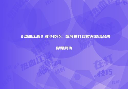 《热血江湖》战斗技巧:如何在打怪时有效结合防御和武功