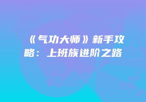 《气功大师》新手攻略：上班族进阶之路