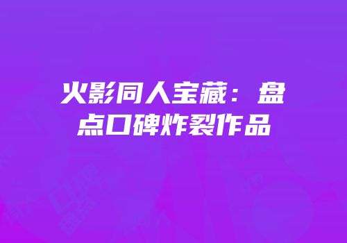 火影同人宝藏：盘点口碑炸裂作品