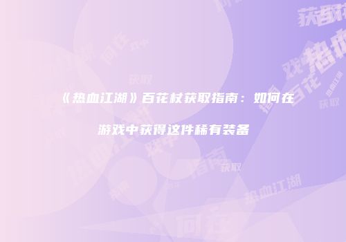 《热血江湖》百花杖获取指南：如何在游戏中获得这件稀有装备
