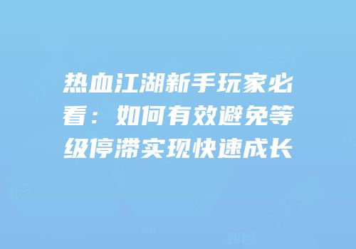 热血江湖新手玩家必看：如何有效避免等级停滞实现快速成长