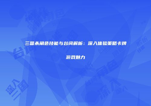 三国杀角色技能与台词解析：深入体验策略卡牌游戏魅力