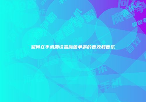如何在手机端设置魔兽争霸的音效和音乐