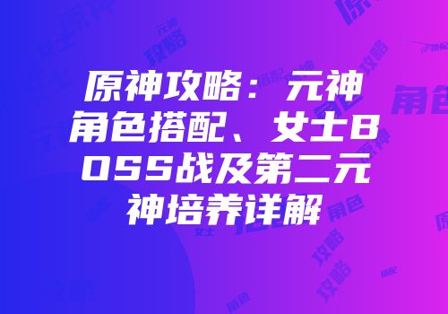 原神攻略：元神角色搭配、女士BOSS战及第二元神培养详解