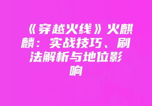 《穿越火线》火麒麟：实战技巧、刷法解析与地位影响
