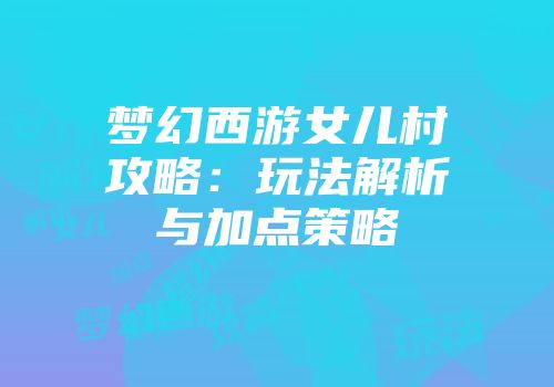梦幻西游女儿村攻略：玩法解析与加点策略